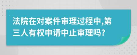 法院在對案件審理過程中,第三人有權(quán)申請中止審理嗎?