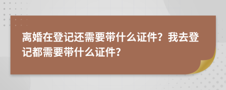 離婚在登記還需要帶什么證件？我去登記都需要帶什么證件？