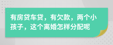 有房貸車貸，有欠款，兩個(gè)小孩子，這個(gè)離婚怎樣分配呢