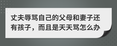 丈夫辱罵自己的父母和妻子還有孩子，而且是天天罵怎么辦