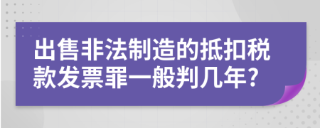 出售非法制造的抵扣稅款發(fā)票罪一般判幾年?