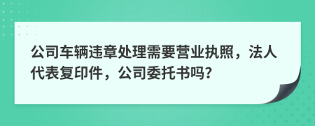 公司車輛違章處理需要營業(yè)執(zhí)照，法人代表復(fù)印件，公司委托書嗎？