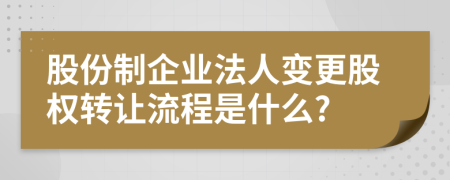 股份制企業(yè)法人變更股權(quán)轉(zhuǎn)讓流程是什么?