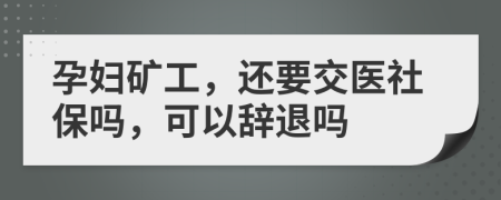 孕婦礦工，還要交醫(yī)社保嗎，可以辭退嗎