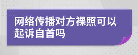 網(wǎng)絡(luò)傳播對(duì)方裸照可以起訴自首嗎