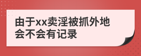 由于xx賣淫被抓外地會(huì)不會(huì)有記錄