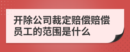 開除公司裁定賠償賠償員工的范圍是什么