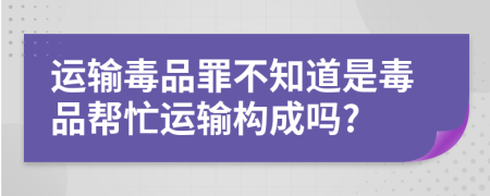 運(yùn)輸毒品罪不知道是毒品幫忙運(yùn)輸構(gòu)成嗎?
