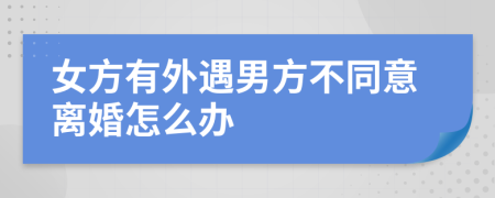女方有外遇男方不同意離婚怎么辦