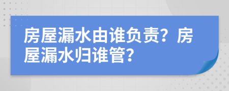 房屋漏水由誰負(fù)責(zé)？房屋漏水歸誰管？