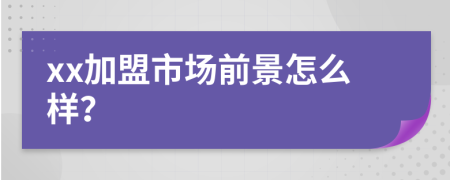xx加盟市場前景怎么樣？