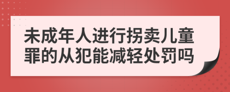 未成年人進(jìn)行拐賣兒童罪的從犯能減輕處罰嗎