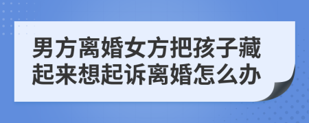 男方離婚女方把孩子藏起來想起訴離婚怎么辦