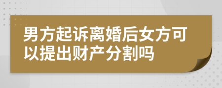 男方起訴離婚后女方可以提出財(cái)產(chǎn)分割嗎