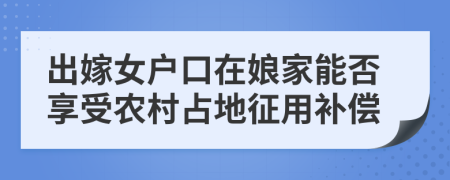 出嫁女戶口在娘家能否享受農(nóng)村占地征用補(bǔ)償