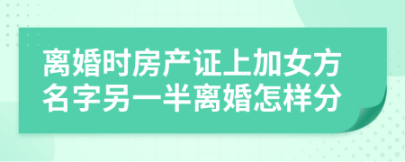 離婚時(shí)房產(chǎn)證上加女方名字另一半離婚怎樣分