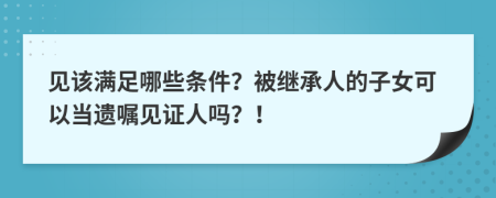 見(jiàn)該滿(mǎn)足哪些條件？被繼承人的子女可以當(dāng)遺囑見(jiàn)證人嗎？！