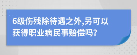 6級傷殘除待遇之外,另可以獲得職業(yè)病民事賠償嗎?