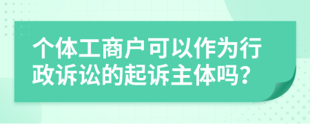 個體工商戶可以作為行政訴訟的起訴主體嗎？