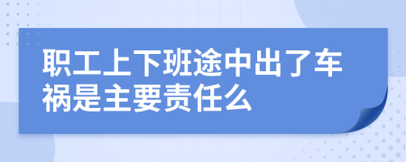 職工上下班途中出了車禍?zhǔn)侵饕?zé)任么