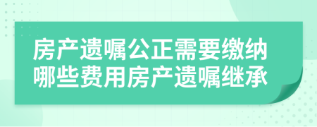 房產(chǎn)遺囑公正需要繳納哪些費(fèi)用房產(chǎn)遺囑繼承