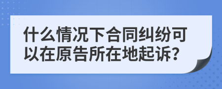 什么情況下合同糾紛可以在原告所在地起訴？