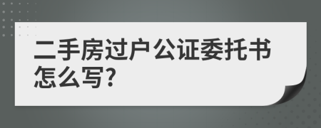 二手房過戶公證委托書怎么寫?