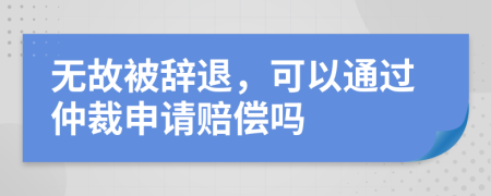 無(wú)故被辭退，可以通過(guò)仲裁申請(qǐng)賠償嗎