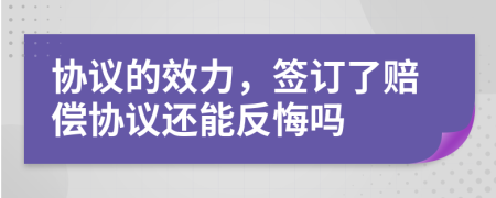 協(xié)議的效力，簽訂了賠償協(xié)議還能反悔嗎