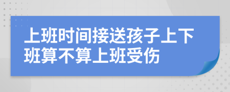 上班時間接送孩子上下班算不算上班受傷