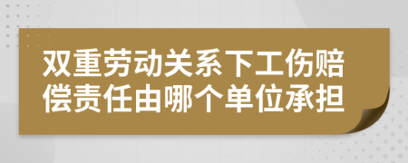 雙重勞動(dòng)關(guān)系下工傷賠償責(zé)任由哪個(gè)單位承擔(dān)