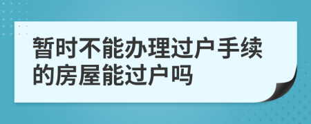 暫時不能辦理過戶手續(xù)的房屋能過戶嗎