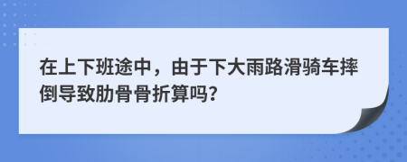在上下班途中，由于下大雨路滑騎車摔倒導(dǎo)致肋骨骨折算嗎？