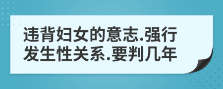 違背婦女的意志.強行發(fā)生性關(guān)系.要判幾年