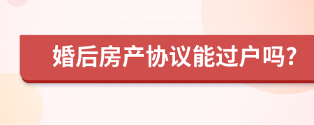 婚后房產(chǎn)協(xié)議能過(guò)戶嗎?