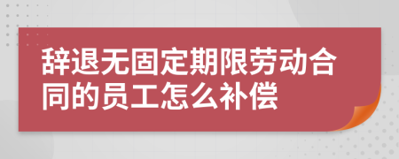辭退無固定期限勞動合同的員工怎么補(bǔ)償