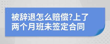 被辭退怎么賠償?上了兩個月班未簽定合同