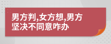 男方判,女方想,男方堅決不同意咋辦
