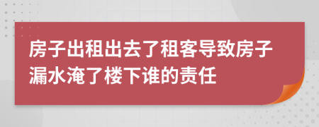 房子出租出去了租客導(dǎo)致房子漏水淹了樓下誰的責(zé)任