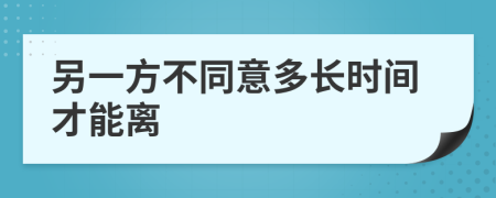 另一方不同意多長(zhǎng)時(shí)間才能離