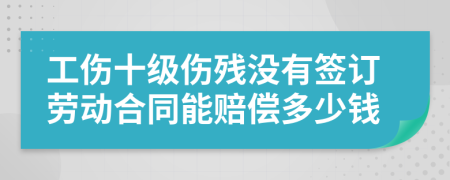 工傷十級傷殘沒有簽訂勞動合同能賠償多少錢