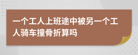 一個(gè)工人上班途中被另一個(gè)工人騎車撞骨折算嗎