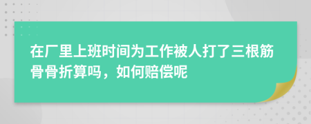在廠里上班時(shí)間為工作被人打了三根筋骨骨折算嗎，如何賠償呢