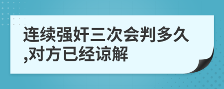 連續(xù)強(qiáng)奸三次會判多久,對方已經(jīng)諒解