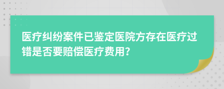 醫(yī)療糾紛案件已鑒定醫(yī)院方存在醫(yī)療過(guò)錯(cuò)是否要賠償醫(yī)療費(fèi)用？