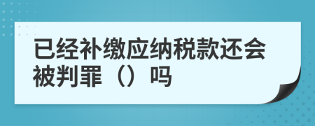 已經(jīng)補(bǔ)繳應(yīng)納稅款還會(huì)被判罪（）嗎