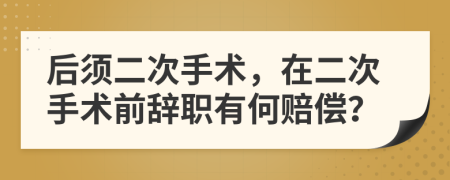 后須二次手術(shù)，在二次手術(shù)前辭職有何賠償？