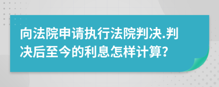 向法院申請(qǐng)執(zhí)行法院判決.判決后至今的利息怎樣計(jì)算?