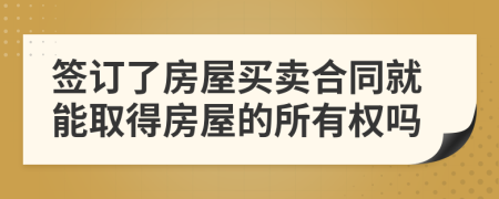簽訂了房屋買賣合同就能取得房屋的所有權(quán)嗎