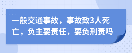 一般交通事故，事故致3人死亡，負(fù)主要責(zé)任，要負(fù)刑責(zé)嗎